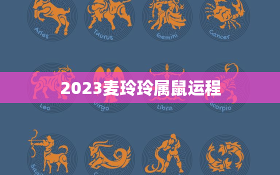 2023麦玲玲属鼠运程，鼠年运程麦玲玲