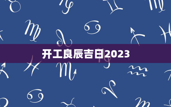 开工良辰吉日2023，开工良辰吉日怎么选