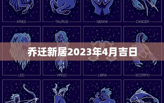 乔迁新居2023年4月吉日，2021年4月最佳乔迁日期具体