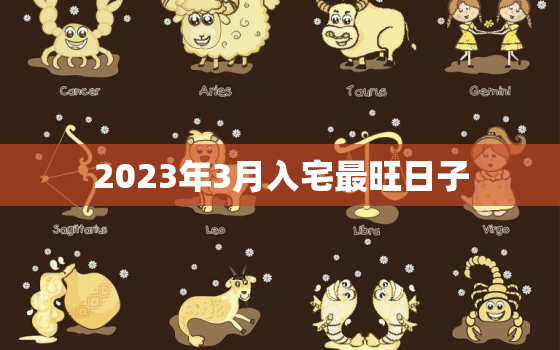 2023年3月入宅最旺日子，2023年3月入宅最旺日子是什么