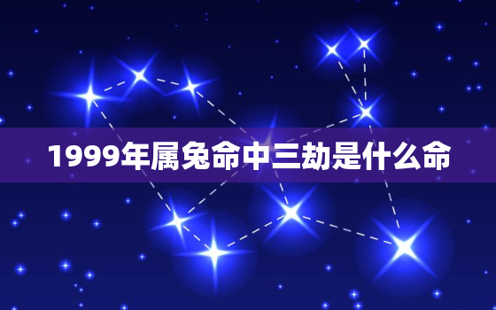 1999年属兔命中三劫是什么命，1999属兔一生劫数