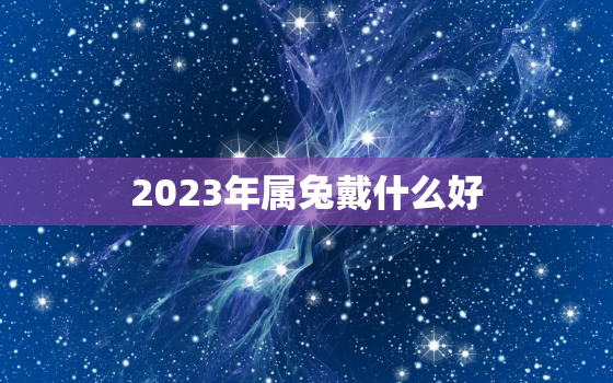 2023年属兔戴什么好，属兔21年吉祥佩戴