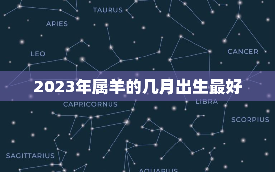 2023年属羊的几月出生最好，2023年属羊的几月出生最好命