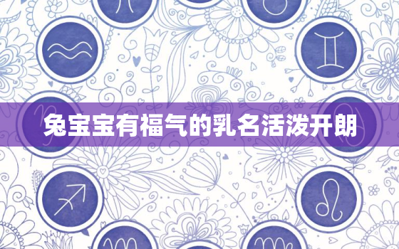 兔宝宝有福气的乳名活泼开朗，兔宝宝女孩的乳名 洋气好听