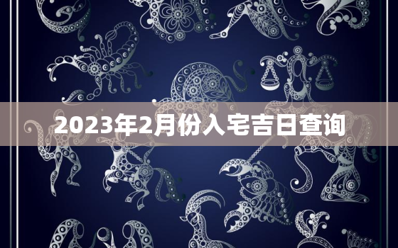 2023年2月份入宅吉日查询，2023年最佳的入宅吉日一览表