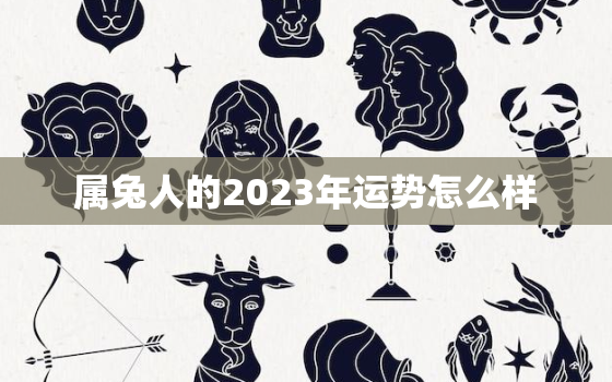 属兔人的2023年运势怎么样，属兔在2023年运势怎么样