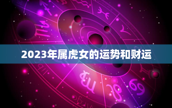 2023年属虎女的运势和财运，2023年属虎女的运势和财运如何