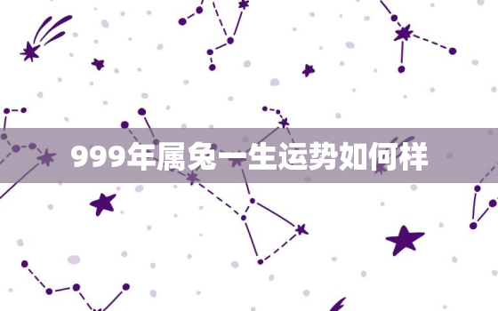 999年属兔一生运势如何样，999年属兔男一生命运和婚姻