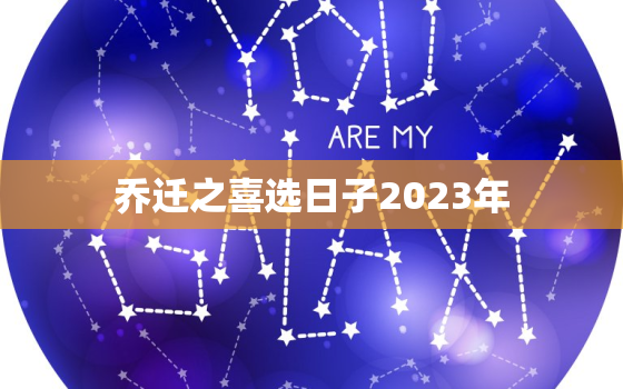 乔迁之喜选日子2023年，日历2022年乔迁之喜时间