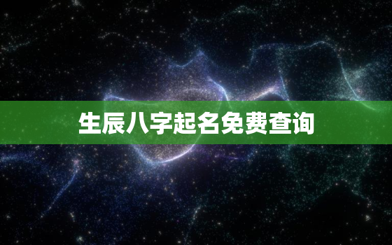 生辰八字起名免费查询，取名字生辰八字起名免费查询