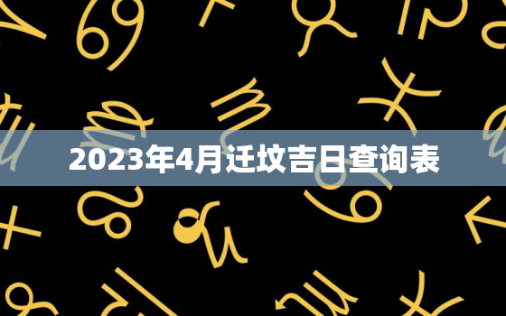 2023年4月迁坟吉日查询表，2023年4月迁坟吉日查询表图片