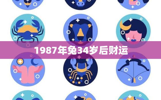 1987年兔34岁后财运，1987年兔34岁后财运女