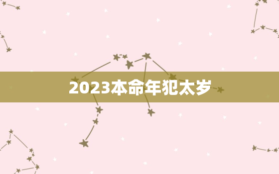 2023本命年犯太岁，2023本命年属什么生肖