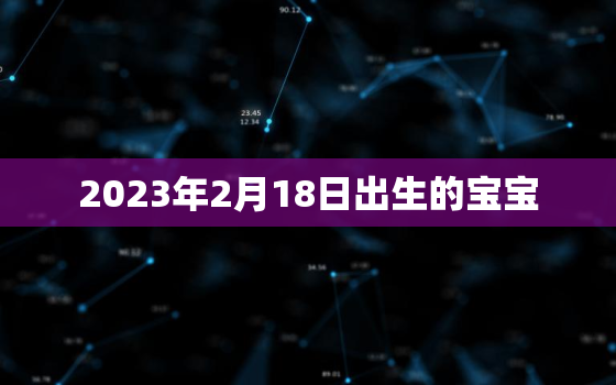 2023年2月18日出生的宝宝，2023年2月18日农历