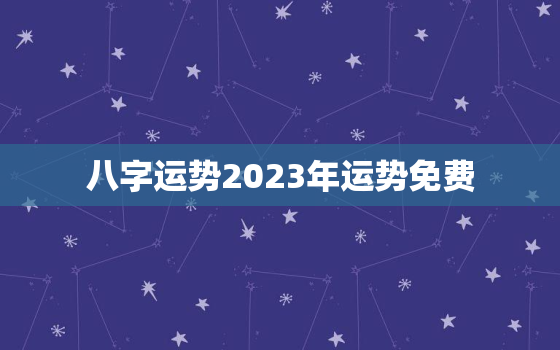 八字运势2023年运势免费，2023年运势测算