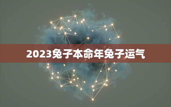 2023兔子本命年兔子运气，2023年属兔女本命年运势