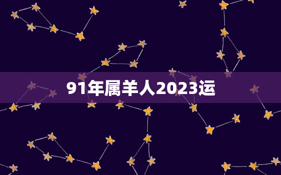 91年属羊人2023运，91年属羊今年运势2023年运势