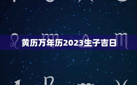 黄历万年历2023生子吉日，黄历2023年黄道吉日查询