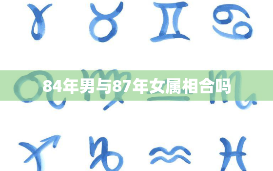 84年男与87年女属相合吗，1984年男和1987年女婚姻状况