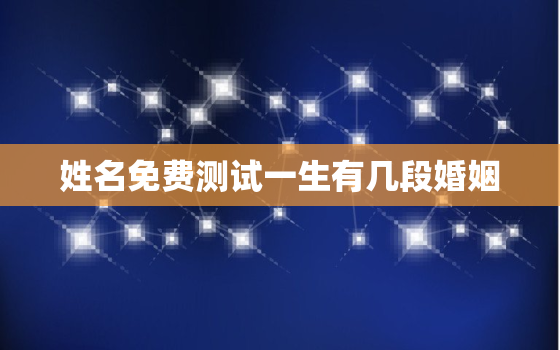 姓名免费测试一生有几段婚姻，免费测试姓名一生命运