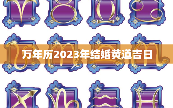 万年历2023年结婚黄道吉日，2023年结婚的好日子 结婚吉日大全