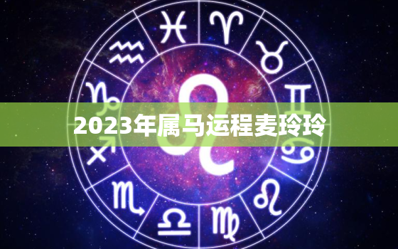 2023年属马运程麦玲玲，2023年属马的人的全年运势