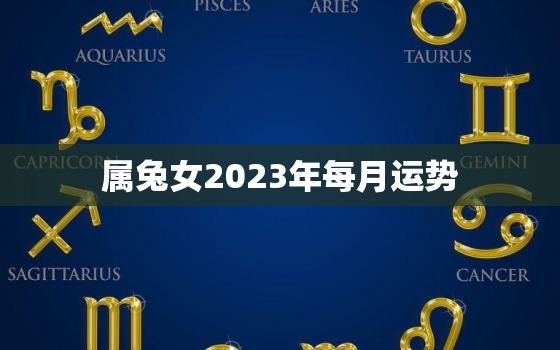 属兔女2023年每月运势，属兔2023年每月运势及运程详解