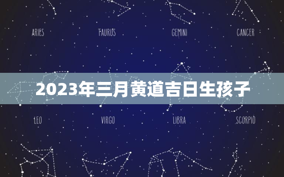 2023年三月黄道吉日生孩子，20213月生孩子黄道吉日