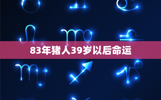 83年猪人39岁以后命运，83年猪人38岁命运