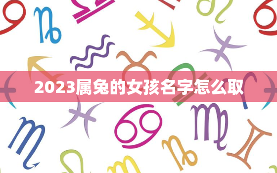 2023属兔的女孩名字怎么取，2023属兔的女孩名字怎么取名