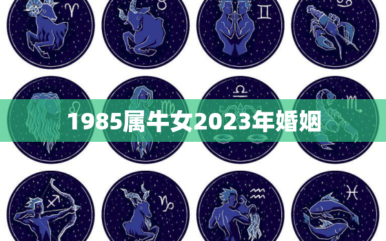 1985属牛女2023年婚姻，1985属牛人2023年全年运势详解