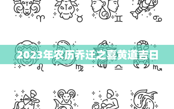 2023年农历乔迁之喜黄道吉日，2023年农历乔迁之喜黄道吉日查询