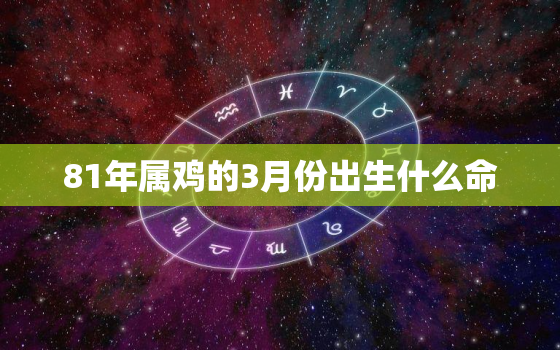 81年属鸡的3月份出生什么命，81年三月份的鸡