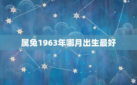 属兔1963年哪月出生最好，1963年属兔男命几月不好