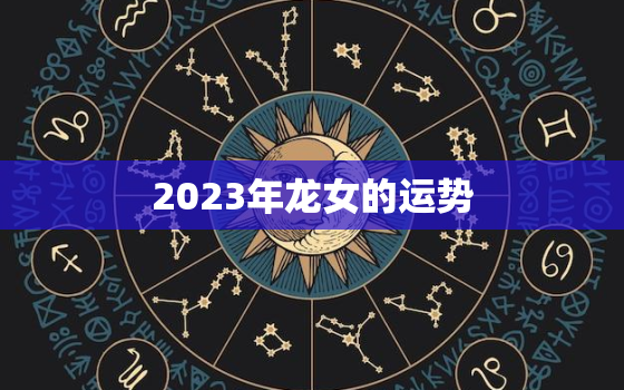 2023年龙女的运势，2023年龙女的全年运势