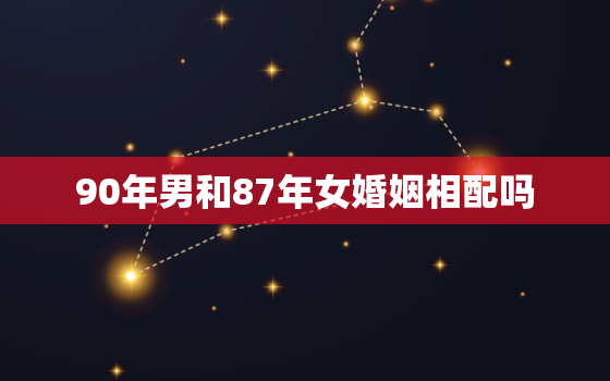 90年男和87年女婚姻相配吗，90年男属马和87年女属兔合吗