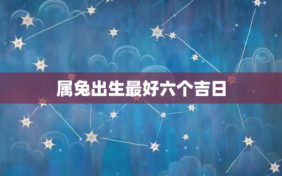 属兔出生最好六个吉日，属兔命大富大贵的三大出生日