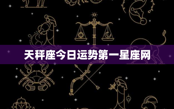 天秤座今日运势第一星座网，天蝎上升星座查询表