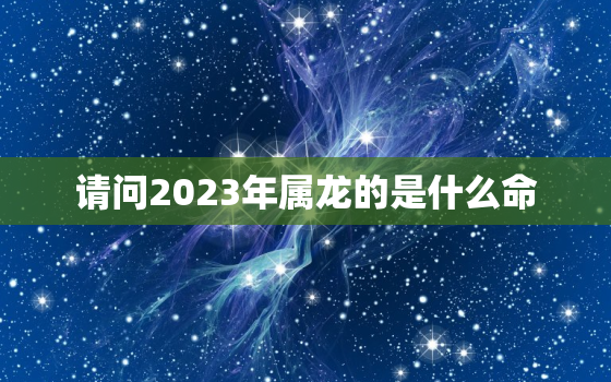 请问2023年属龙的是什么命，2023年属龙的是什么命五行