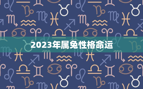 2023年属兔性格命运，2023年属兔出生的运势和财运