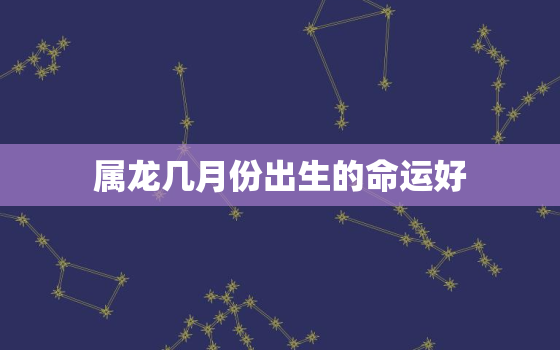 属龙几月份出生的命运好，属龙的人几月出生最好命