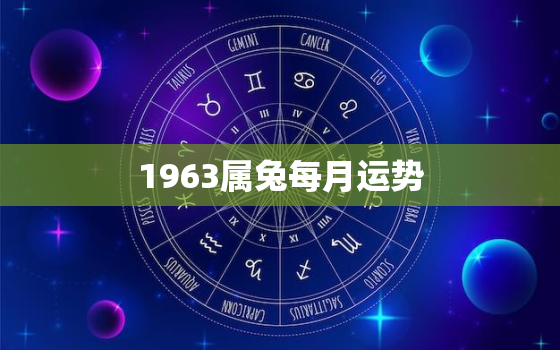 1963属兔每月运势，1963年属兔2021年每月运势