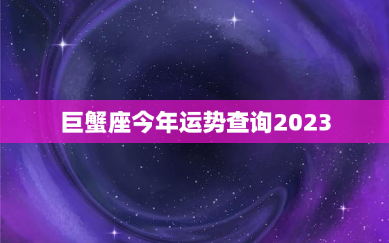 巨蟹座今年运势查询2023，巨蟹座今年运势查询2021