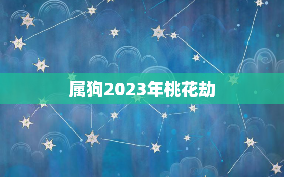 属狗2023年桃花劫，属狗2022年桃花劫