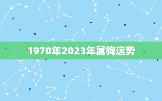 1970年2023年属狗运势，1970年属狗2023运势及运程