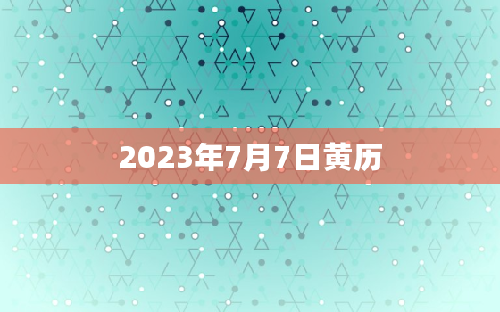 2023年7月7日黄历，2023年7月7日黄历查询