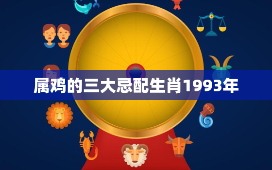 属鸡的三大忌配生肖1993年，1993属鸡最佳配偶属相