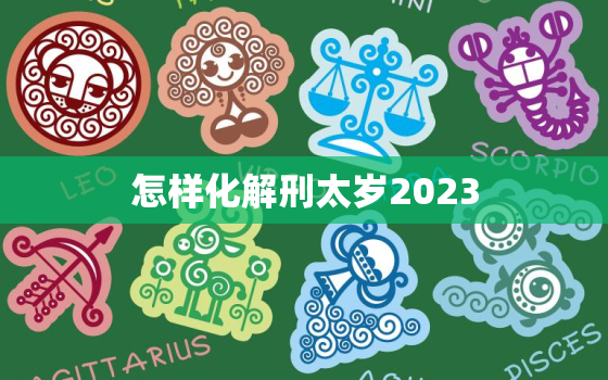 怎样化解刑太岁2023，怎样化解刑太岁2020