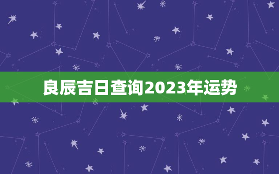 良辰吉日查询2023年运势，良辰吉日查询2023年运势详解