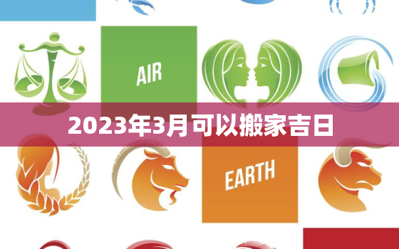 2023年3月可以搬家吉日，202年3月搬家入宅黄道吉日